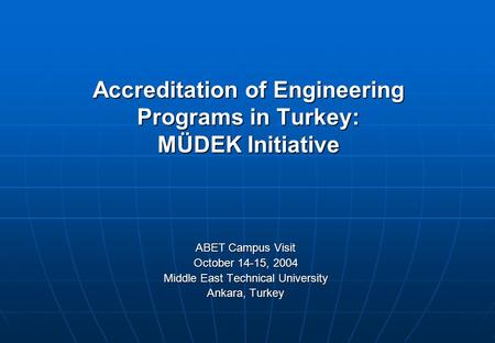 Accreditation of Engineering Programs in Turkey: MÜDEK Initiative ABET Campus Visit October 14-15, 2004 Middle East Technical University Ankara, Turkey.