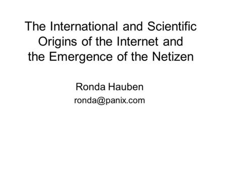 Ronda Hauben ronda@panix.com The International and Scientific Origins of the Internet and the Emergence of the Netizen Ronda Hauben ronda@panix.com.