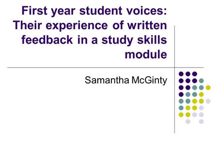 First year student voices: Their experience of written feedback in a study skills module Samantha McGinty.