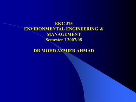 EKC 375 ENVIRONMENTAL ENGINEERING & MANAGEMENT Semester I 2007/08 DR MOHD AZMIER AHMAD.