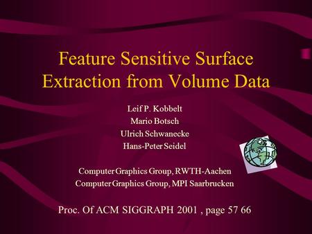 Feature Sensitive Surface Extraction from Volume Data Leif P. Kobbelt Mario Botsch Ulrich Schwanecke Hans-Peter Seidel Computer Graphics Group, RWTH-Aachen.