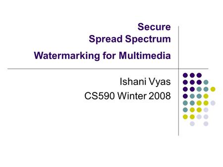 Secure Spread Spectrum Watermarking for Multimedia Ishani Vyas CS590 Winter 2008.