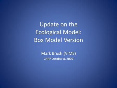 Update on the Ecological Model: Box Model Version Mark Brush (VIMS) CHRP October 8, 2009.