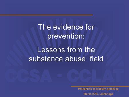 Prevention of problem gambling March 27th, Lethbridge The evidence for prevention: Lessons from the substance abuse field.