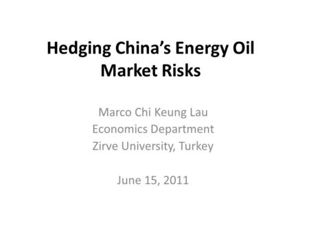 Hedging China’s Energy Oil Market Risks Marco Chi Keung Lau Economics Department Zirve University, Turkey June 15, 2011.