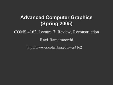 Advanced Computer Graphics (Spring 2005) COMS 4162, Lecture 7: Review, Reconstruction Ravi Ramamoorthi