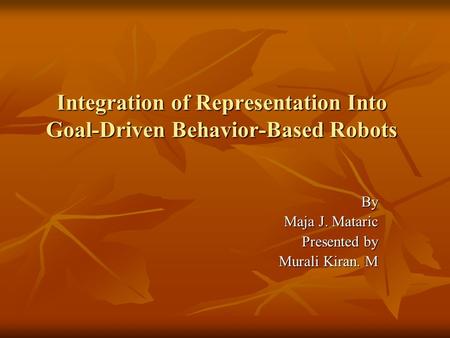 Integration of Representation Into Goal-Driven Behavior-Based Robots By Maja J. Mataric Presented by Murali Kiran. M.