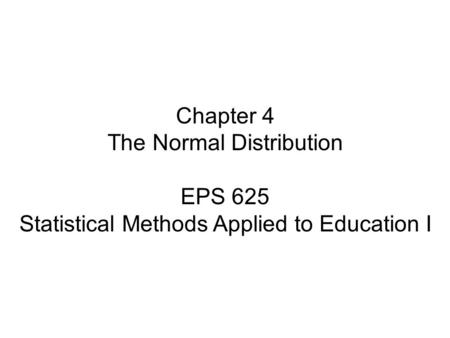 Chapter 4 The Normal Distribution EPS 625 Statistical Methods Applied to Education I.