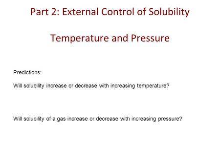 Part 2: External Control of Solubility Temperature and Pressure Predictions: Will solubility increase or decrease with increasing temperature? Will solubility.