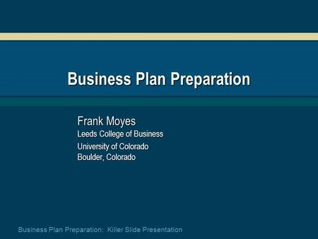 Business Plan Preparation: Killer Slide Presentation Business Plan Preparation Frank Moyes Leeds College of Business University of Colorado Boulder, Colorado.
