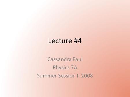 Lecture #4 Cassandra Paul Physics 7A Summer Session II 2008.