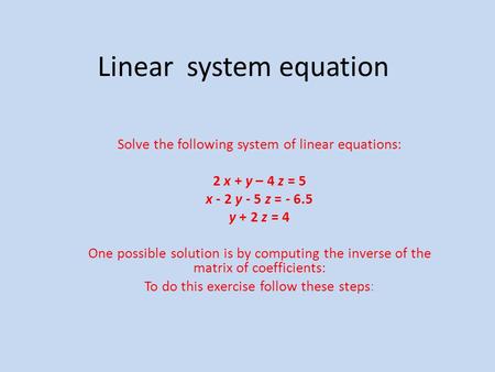 Linear system equation Solve the following system of linear equations: 2 x + y – 4 z = 5 x - 2 y - 5 z = - 6.5 y + 2 z = 4 One possible solution is by.