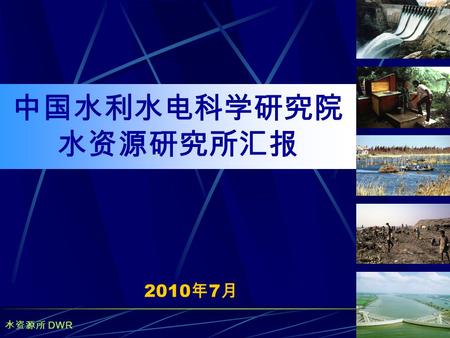 水资源所 DWR 1 2010 年 7 月 中国水利水电科学研究院 水资源研究所汇报. 中国水科院水资源所 2 汇报提纲 一．水资源研究所简介 二．近年开展的主要科研与咨询项目 三．需求与合作设想.