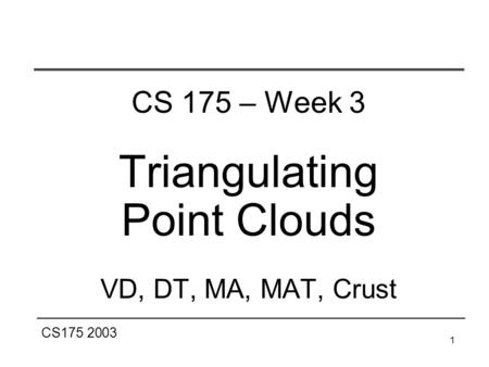CS175 2003 1 CS 175 – Week 3 Triangulating Point Clouds VD, DT, MA, MAT, Crust.