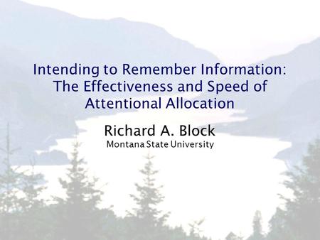 Intending to Remember Information: The Effectiveness and Speed of Attentional Allocation Richard A. Block Montana State University.