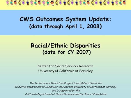 CWS Outcomes System Update: (data through April 1, 2008 ) Racial/Ethnic Disparities (data for CY 2007) Center for Social Services Research University of.