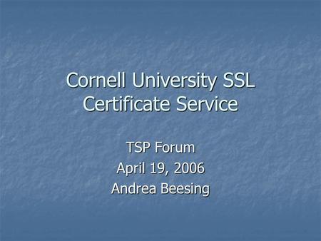 Cornell University SSL Certificate Service TSP Forum April 19, 2006 Andrea Beesing.