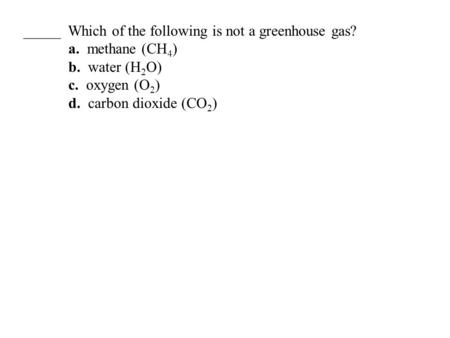 _____ Which of the following is not a greenhouse gas? a. methane (CH 4 ) b. water (H 2 O) c. oxygen (O 2 ) d. carbon dioxide (CO 2 )