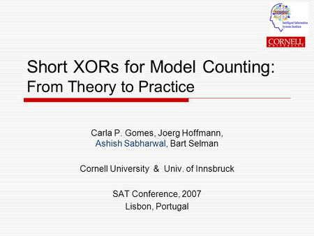 Short XORs for Model Counting: From Theory to Practice Carla P. Gomes, Joerg Hoffmann, Ashish Sabharwal, Bart Selman Cornell University & Univ. of Innsbruck.