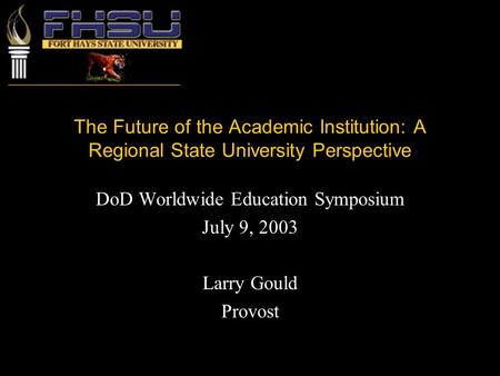 The Future of the Academic Institution: A Regional State University Perspective DoD Worldwide Education Symposium July 9, 2003 Larry Gould Provost.