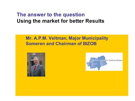 The answer to the question Using the market for better Results Mr. A.P.M. Veltman, Major Municipality Someren and Chairman of BIZOB.