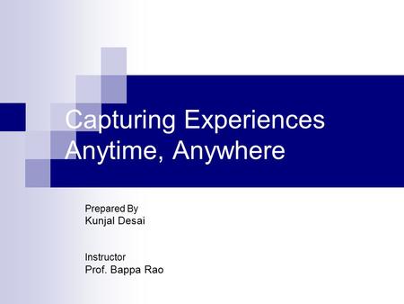 Capturing Experiences Anytime, Anywhere Prepared By Kunjal Desai Instructor Prof. Bappa Rao.