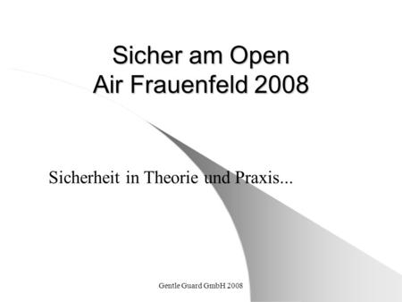 Gentle Guard GmbH 2008 Sicher am Open Air Frauenfeld 2008 Sicherheit in Theorie und Praxis...