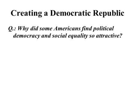 Creating a Democratic Republic Q.: Why did some Americans find political democracy and social equality so attractive?