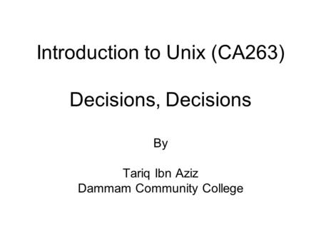 Introduction to Unix (CA263) Decisions, Decisions By Tariq Ibn Aziz Dammam Community College.