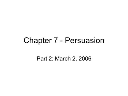 Chapter 7 - Persuasion Part 2: March 2, 2006. Primacy v Recency Primacy effect – argument presented first usually has important effect. Recency effect.