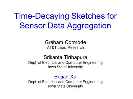 Time-Decaying Sketches for Sensor Data Aggregation Graham Cormode AT&T Labs, Research Srikanta Tirthapura Dept. of Electrical and Computer Engineering.