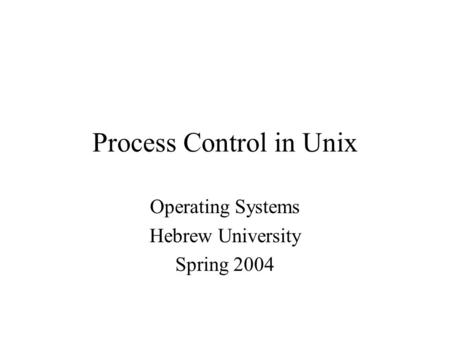 Process Control in Unix Operating Systems Hebrew University Spring 2004.