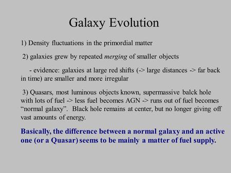 Galaxy Evolution 1) Density fluctuations in the primordial matter 2) galaxies grew by repeated merging of smaller objects - evidence: galaxies at large.