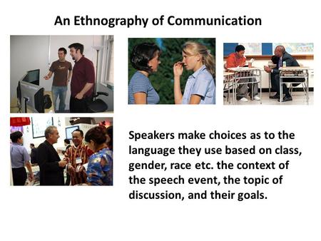 An Ethnography of Communication Speakers make choices as to the language they use based on class, gender, race etc. the context of the speech event, the.