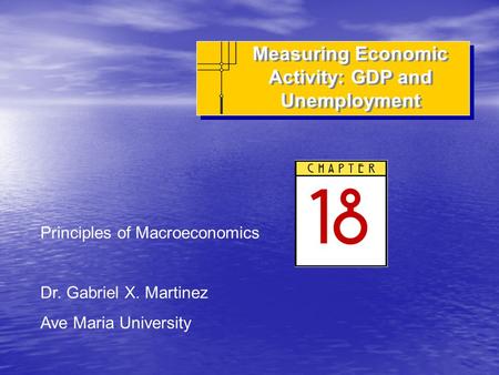 Measuring Economic Activity: GDP and Unemployment Principles of Macroeconomics Dr. Gabriel X. Martinez Ave Maria University.