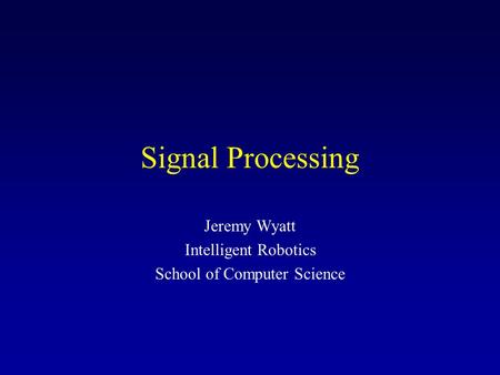 Signal Processing Jeremy Wyatt Intelligent Robotics School of Computer Science.
