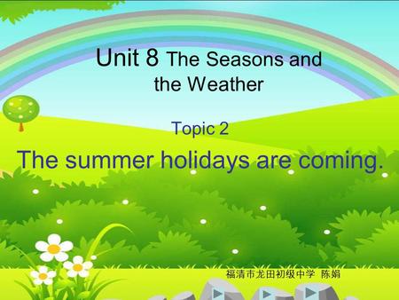 Unit 8 The Seasons and the Weather Topic 2 The summer holidays are coming. 福清市龙田初级中学 陈娟.