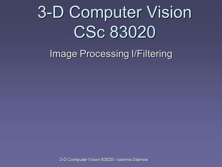 3-D Computer Vision 83020 – Ioannis Stamos 3-D Computer Vision CSc 83020 Image Processing I/Filtering.
