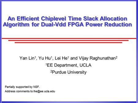 An Efficient Chiplevel Time Slack Allocation Algorithm for Dual-Vdd FPGA Power Reduction Yan Lin 1, Yu Hu 1, Lei He 1 and Vijay Raghunathan 2 1 EE Department,