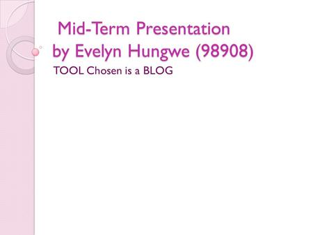 Mid-Term Presentation by Evelyn Hungwe (98908) Mid-Term Presentation by Evelyn Hungwe (98908) TOOL Chosen is a BLOG.