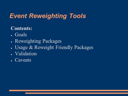 Event Reweighting Tools Contents: ● Goals ● Reweighting Packages ● Usage & Reweight Friendly Packages ● Validation ● Caveats.