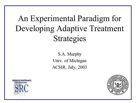 An Experimental Paradigm for Developing Adaptive Treatment Strategies S.A. Murphy Univ. of Michigan ACSIR, July, 2003.