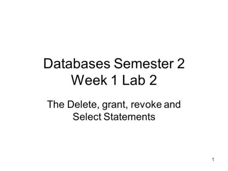 1 Databases Semester 2 Week 1 Lab 2 The Delete, grant, revoke and Select Statements.