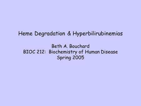 Heme Degradation & Hyperbilirubinemias Beth A. Bouchard BIOC 212: Biochemistry of Human Disease Spring 2005.