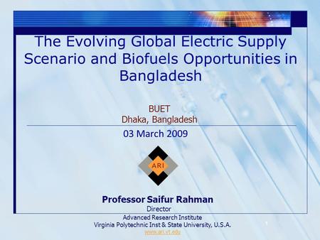 1 The Evolving Global Electric Supply Scenario and Biofuels Opportunities in Bangladesh Professor Saifur Rahman Director Advanced Research Institute Virginia.