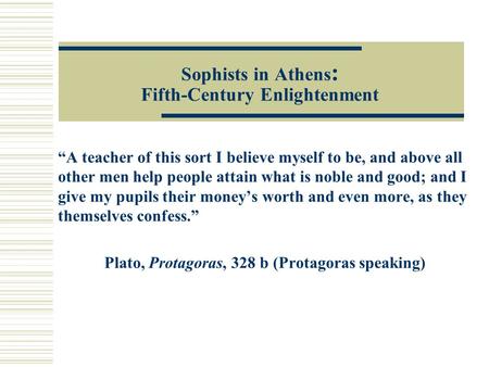 Sophists in Athens : Fifth-Century Enlightenment “A teacher of this sort I believe myself to be, and above all other men help people attain what is noble.
