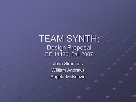 TEAM SYNTH: Design Proposal EE 41430, Fall 2007 John Simmons William Andrews Angela McKenzie.