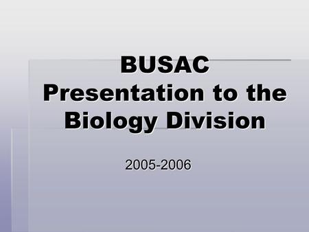 BUSAC Presentation to the Biology Division 2005-2006.