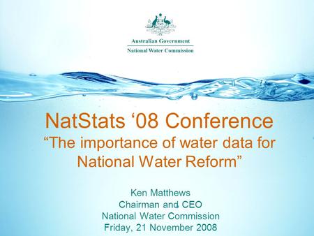 NatStats ‘08 Conference “The importance of water data for National Water Reform” Ken Matthews Chairman and CEO National Water Commission Friday, 21 November.