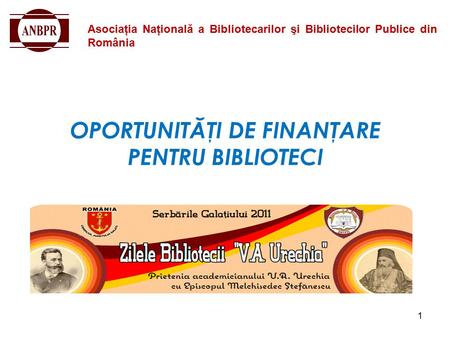 OPORTUNITĂŢI DE FINANŢARE PENTRU BIBLIOTECI Asociaţia Naţională a Bibliotecarilor şi Bibliotecilor Publice din România 1.